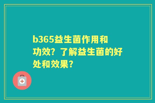 b365益生菌作用和功效？了解益生菌的好处和效果？