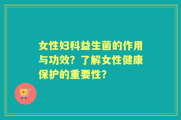 女性益生菌的作用与功效？了解女性健康保护的重要性？