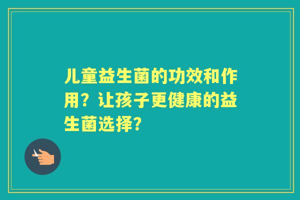 儿童益生菌的功效和作用？让孩子更健康的益生菌选择？