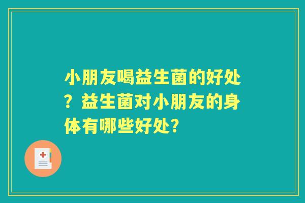 小朋友喝益生菌的好处？益生菌对小朋友的身体有哪些好处？
