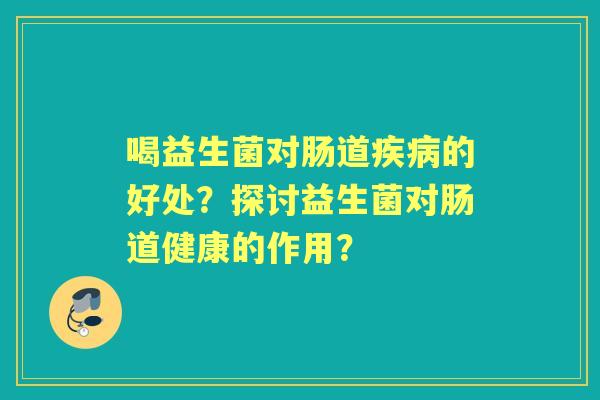 喝益生菌对肠道的好处？探讨益生菌对肠道健康的作用？