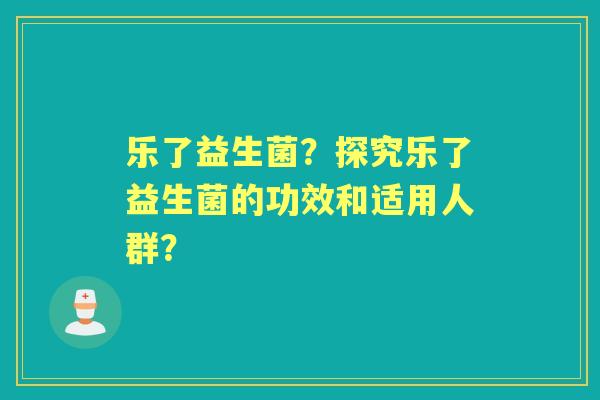 乐了益生菌？探究乐了益生菌的功效和适用人群？