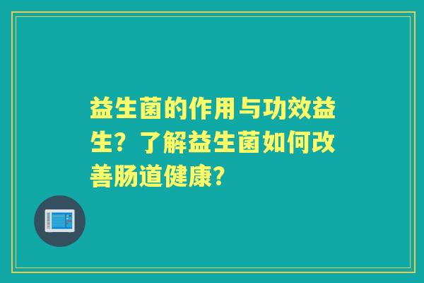 益生菌的作用与功效益生？了解益生菌如何改善肠道健康？