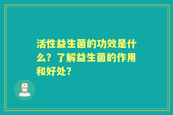 活性益生菌的功效是什么？了解益生菌的作用和好处？