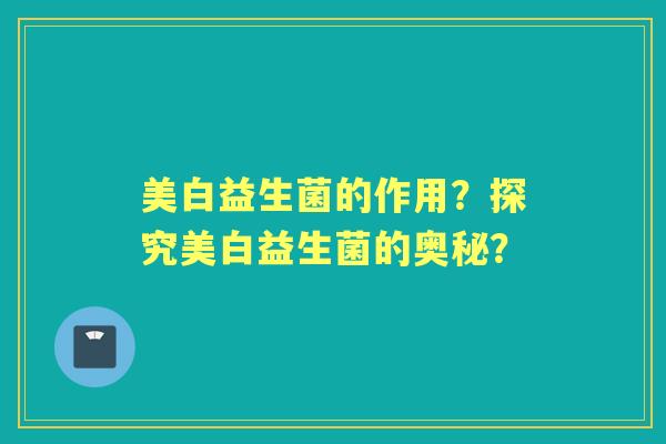 美白益生菌的作用？探究美白益生菌的奥秘？