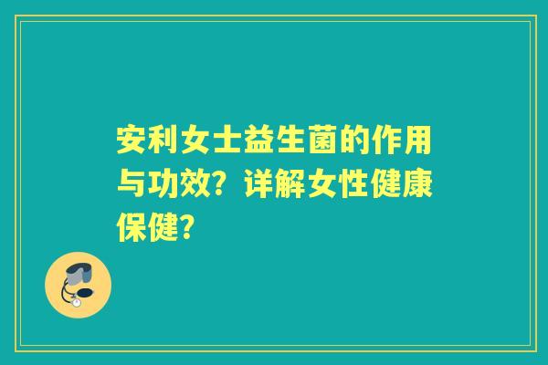 安利女士益生菌的作用与功效？详解女性健康保健？