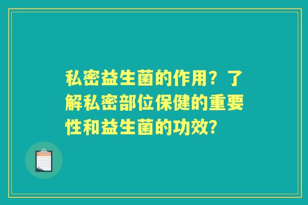 私密益生菌的作用?了解私密部位保健的重要性和益生菌的功效? 私密益生菌的作用?了解私密部位保健的重要性和益生菌的功效?