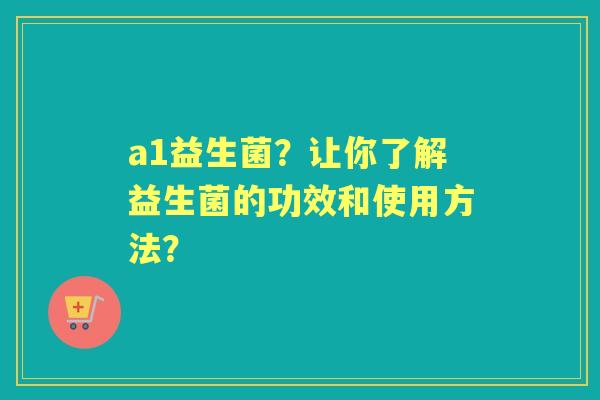 a1益生菌？让你了解益生菌的功效和使用方法？