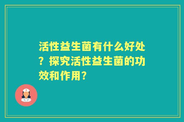 活性益生菌有什么好处？探究活性益生菌的功效和作用？