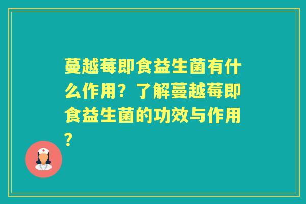 蔓越莓即食益生菌有什么作用？了解蔓越莓即食益生菌的功效与作用？