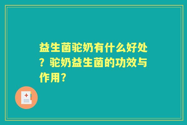 益生菌驼奶有什么好处？驼奶益生菌的功效与作用？
