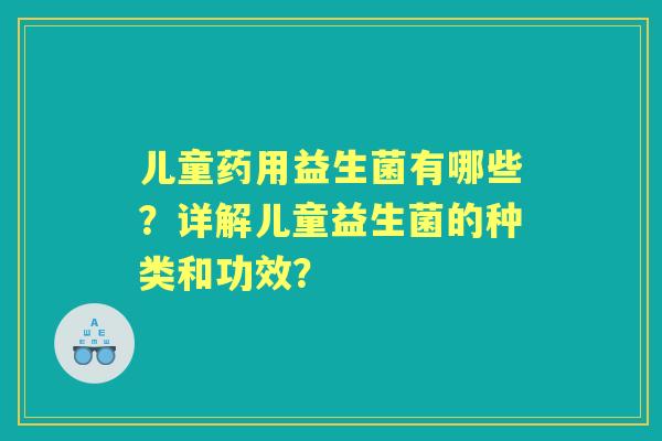 儿童药用益生菌有哪些？详解儿童益生菌的种类和功效？