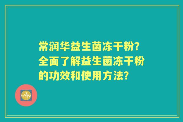 常润华益生菌冻干粉？全面了解益生菌冻干粉的功效和使用方法？