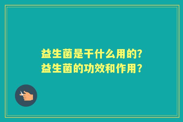 益生菌是干什么用的？益生菌的功效和作用？