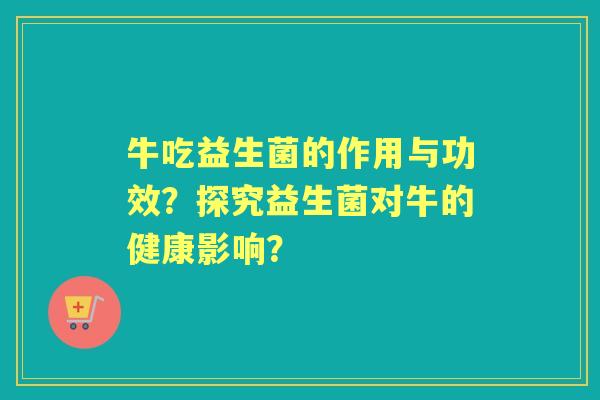 牛吃益生菌的作用与功效？探究益生菌对牛的健康影响？