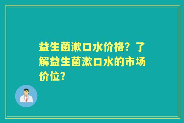 益生菌漱口水价格？了解益生菌漱口水的市场价位？