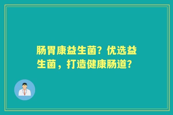 肠胃康益生菌？优选益生菌，打造健康肠道？