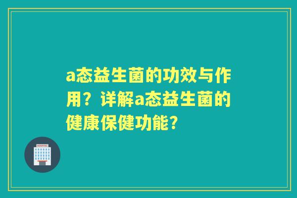 a态益生菌的功效与作用？详解a态益生菌的健康保健功能？