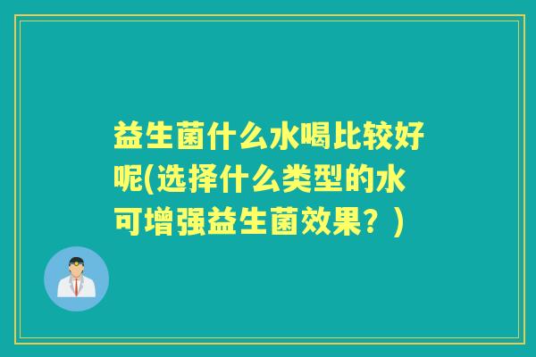 益生菌什么水喝比较好呢(选择什么类型的水可增强益生菌效果？)