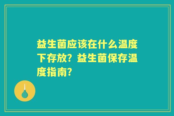 益生菌应该在什么温度下存放？益生菌保存温度指南？