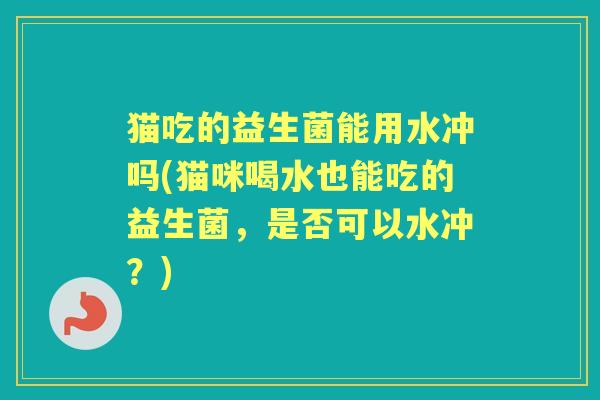 猫吃的益生菌能用水冲吗(猫咪喝水也能吃的益生菌，是否可以水冲？)