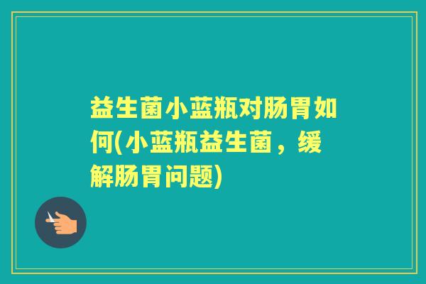 益生菌小蓝瓶对肠胃如何(小蓝瓶益生菌，缓解肠胃问题)