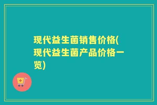现代益生菌销售价格(现代益生菌产品价格一览)