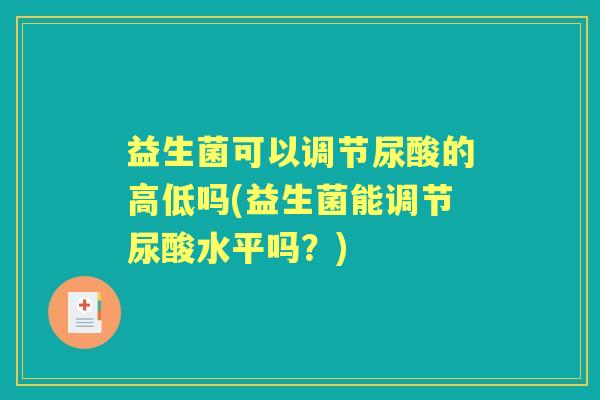 益生菌可以调节尿酸的高低吗(益生菌能调节尿酸水平吗？)