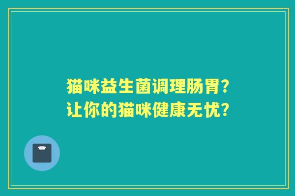 猫咪益生菌调理肠胃？让你的猫咪健康无忧？