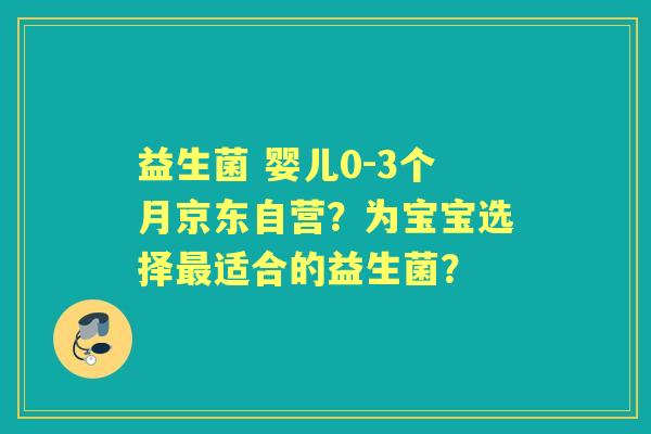 益生菌 婴儿0-3个月京东自营？为宝宝选择适合的益生菌？