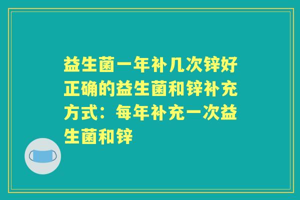 益生菌一年补几次锌好正确的益生菌和锌补充方式：每年补充一次益生菌和锌