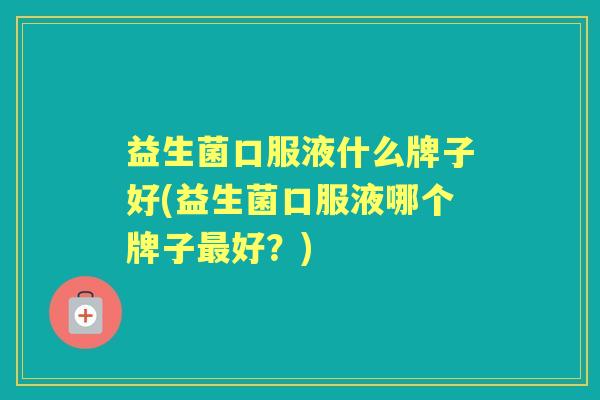 益生菌口服液什么牌子好(益生菌口服液哪个牌子好？)