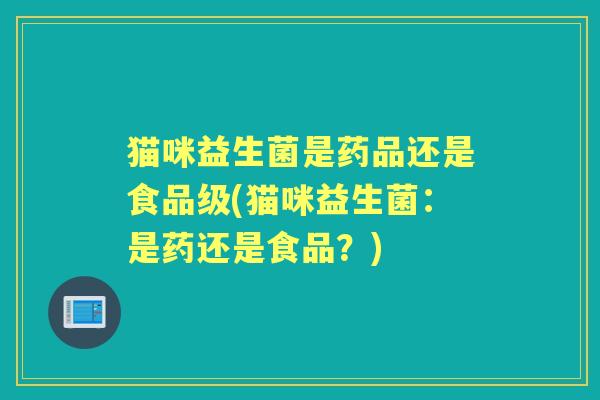 猫咪益生菌是药品还是食品级(猫咪益生菌：是药还是食品？)