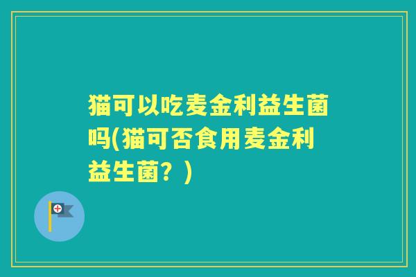 猫可以吃麦金利益生菌吗(猫可否食用麦金利益生菌？)