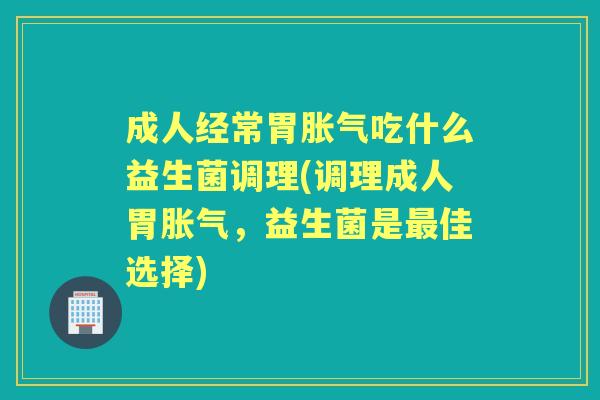 成人经常胃吃什么益生菌调理(调理成人胃，益生菌是佳选择)