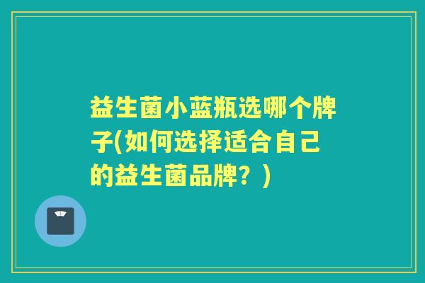 益生菌小蓝瓶选哪个牌子(如何选择适合自己的益生菌品牌？)