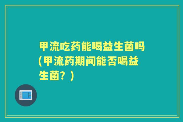 甲流吃药能喝益生菌吗(甲流药期间能否喝益生菌？)
