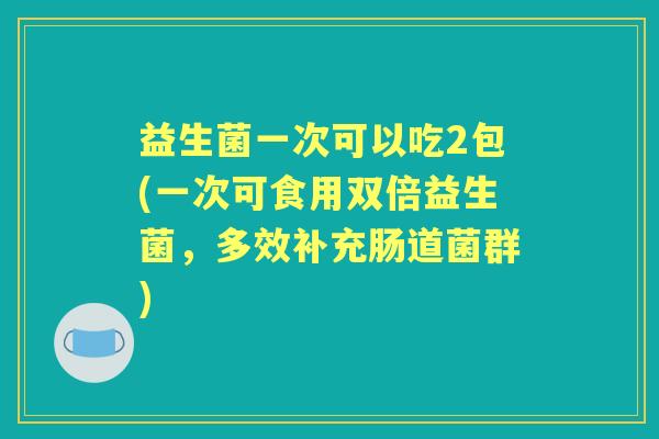 益生菌一次可以吃2包(一次可食用双倍益生菌，多效补充肠道菌群)