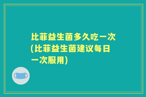 比菲益生菌多久吃一次(比菲益生菌建议每日一次服用)