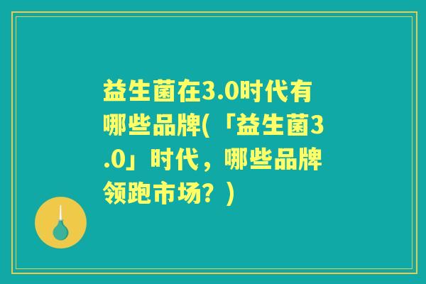 益生菌在3.0时代有哪些品牌(「益生菌3.0」时代,哪些品牌领跑市场?) 益生菌在3.0时代有哪些品牌(「益生菌3.0」时代,哪些品牌领跑市场?)