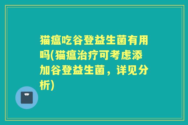 猫瘟吃谷登益生菌有用吗(猫瘟可考虑添加谷登益生菌，详见分析)