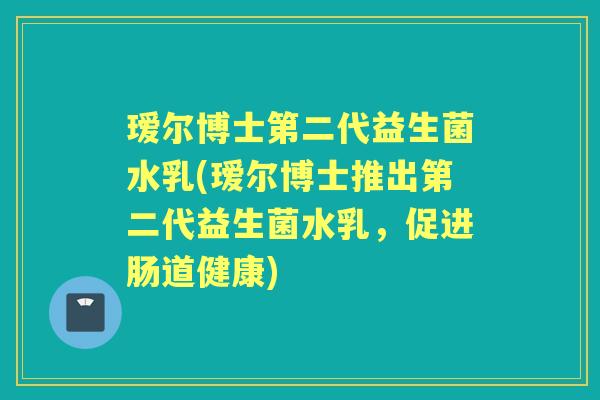 瑷尔博士第二代益生菌水乳(瑷尔博士推出第二代益生菌水乳，促进肠道健康)