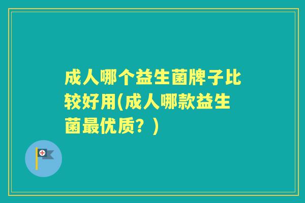 成人哪个益生菌牌子比较好用(成人哪款益生菌优质？)