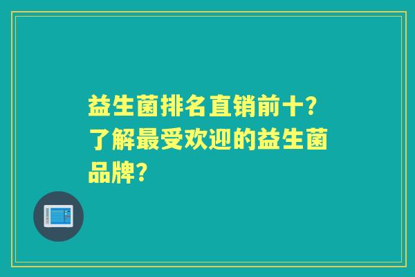 益生菌排名直销前十？了解受欢迎的益生菌品牌？