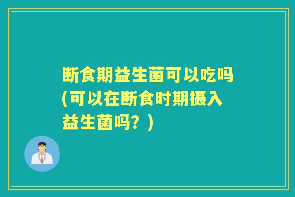 断食期益生菌可以吃吗(可以在断食时期摄入益生菌吗？)