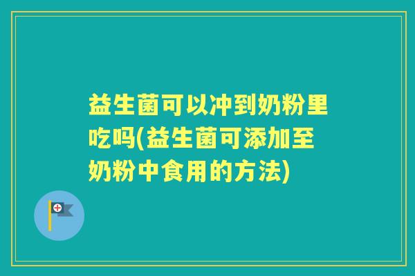 益生菌可以冲到奶粉里吃吗(益生菌可添加至奶粉中食用的方法)