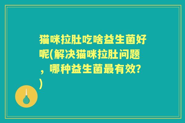 猫咪拉肚吃啥益生菌好呢(解决猫咪拉肚问题，哪种益生菌有效？)