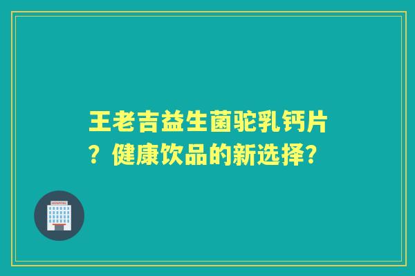 王老吉益生菌驼乳钙片？健康饮品的新选择？