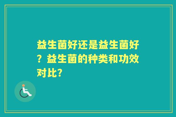 益生菌好还是益生菌好？益生菌的种类和功效对比？