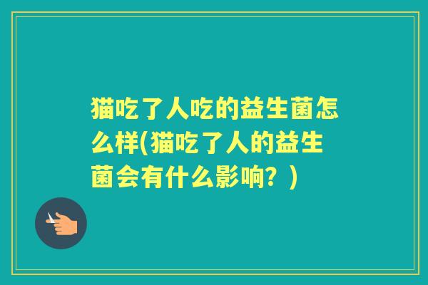 猫吃了人吃的益生菌怎么样(猫吃了人的益生菌会有什么影响？)